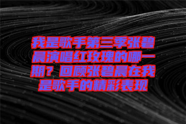 我是歌手第三季張碧晨演唱紅玫瑰的哪一期？回顧張碧晨在我是歌手的精彩表現(xiàn)