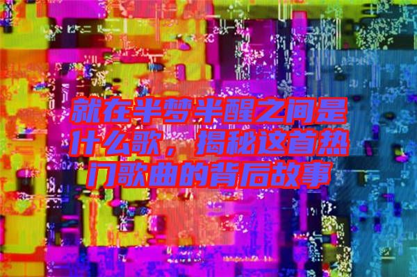 就在半夢半醒之間是什么歌，揭秘這首熱門歌曲的背后故事