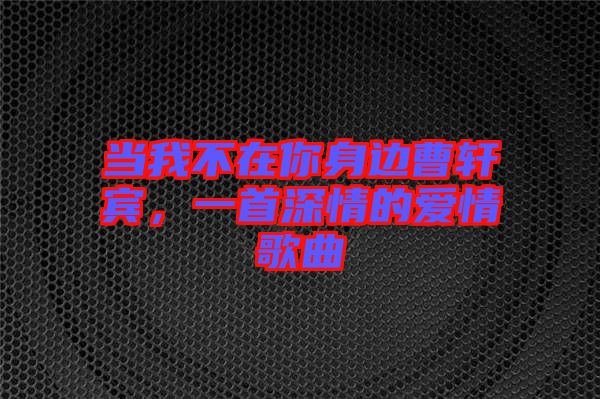 當(dāng)我不在你身邊曹軒賓，一首深情的愛情歌曲