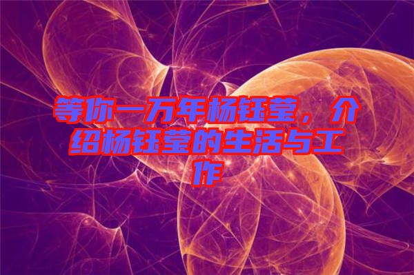 等你一萬年楊鈺瑩，介紹楊鈺瑩的生活與工作