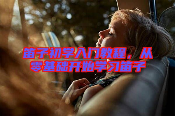 笛子初學入門教程，從零基礎(chǔ)開始學習笛子