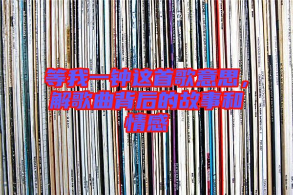 等我一鐘這首歌意思，解歌曲背后的故事和情感