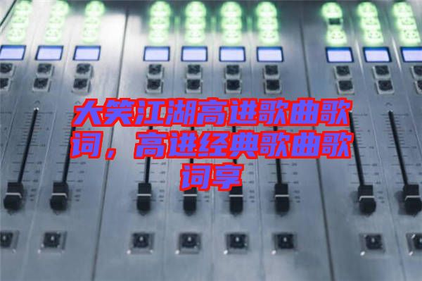 大笑江湖高進(jìn)歌曲歌詞，高進(jìn)經(jīng)典歌曲歌詞享