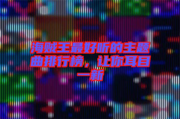 海賊王最好聽(tīng)的主題曲排行榜，讓你耳目一新