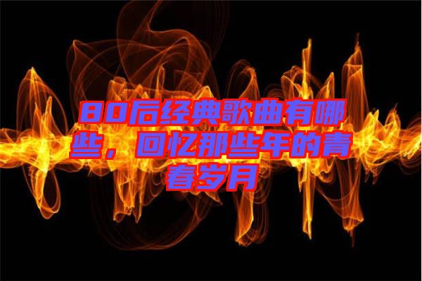 80后經(jīng)典歌曲有哪些，回憶那些年的青春歲月