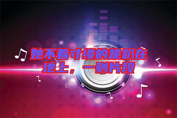 她不著寸縷的跪趴在地上，一則片段