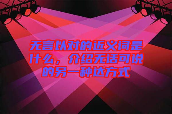 無言以對的近義詞是什么，介紹無話可說的另一種達(dá)方式