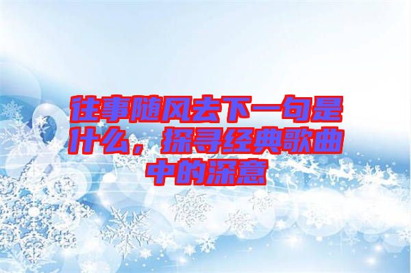 往事隨風(fēng)去下一句是什么，探尋經(jīng)典歌曲中的深意