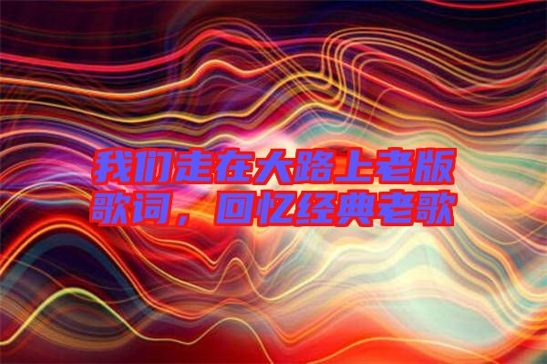 我們走在大路上老版歌詞，回憶經(jīng)典老歌