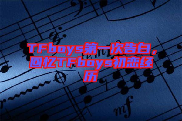 TFboys第一次告白，回憶TFboys初戀經(jīng)歷