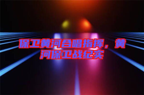 保衛(wèi)黃河合唱指揮，黃河保衛(wèi)戰(zhàn)紀實