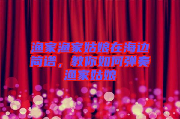 漁家漁家姑娘在海邊簡(jiǎn)譜，教你如何彈奏漁家姑娘