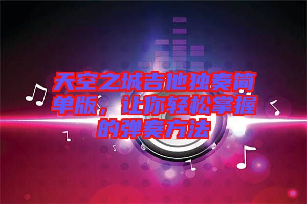 天空之城吉他獨(dú)奏簡單版，讓你輕松掌握的彈奏方法