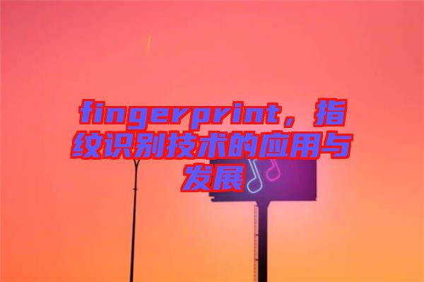 fingerprint，指紋識(shí)別技術(shù)的應(yīng)用與發(fā)展