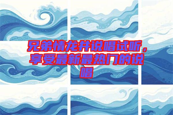 兄弟情龍井說(shuō)唱試聽(tīng)，享受最新最熱門(mén)的說(shuō)唱