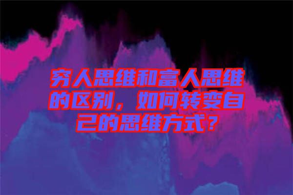 窮人思維和富人思維的區(qū)別，如何轉(zhuǎn)變自己的思維方式？