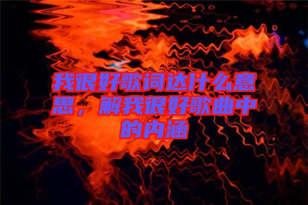 我很好歌詞達(dá)什么意思，解我很好歌曲中的內(nèi)涵