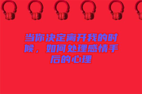 當(dāng)你決定離開(kāi)我的時(shí)候，如何處理感情手后的心理