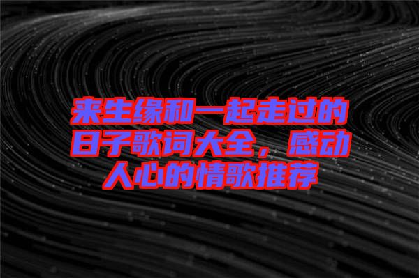 來(lái)生緣和一起走過的日子歌詞大全，感動(dòng)人心的情歌推薦