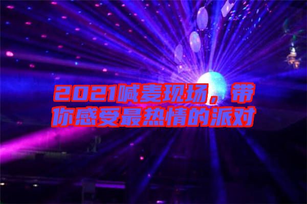 2021喊麥現(xiàn)場，帶你感受最熱情的派對