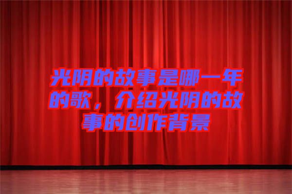 光陰的故事是哪一年的歌，介紹光陰的故事的創(chuàng)作背景