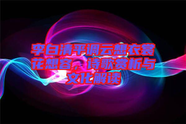 李白清平調(diào)云想衣裳花想容，詩(shī)歌賞析與文化解讀