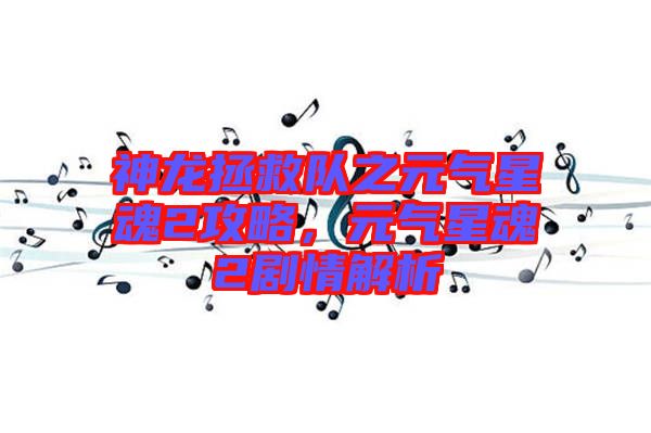 神龍拯救隊(duì)之元?dú)庑腔?攻略，元?dú)庑腔?劇情解析