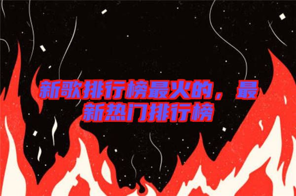 新歌排行榜最火的，最新熱門排行榜