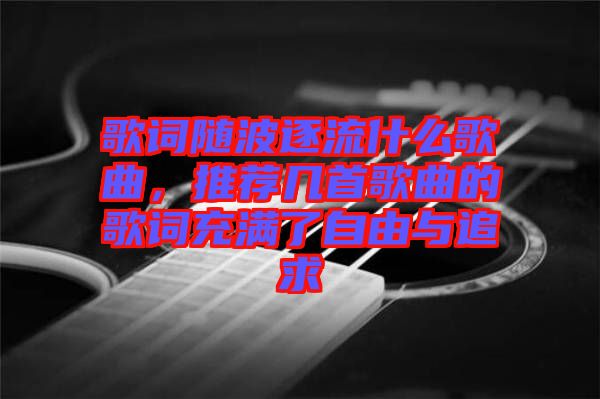 歌詞隨波逐流什么歌曲，推薦幾首歌曲的歌詞充滿了自由與追求