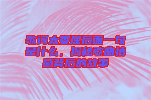歌詞太委屈后面一句是什么，揭秘歌曲情感背后的故事