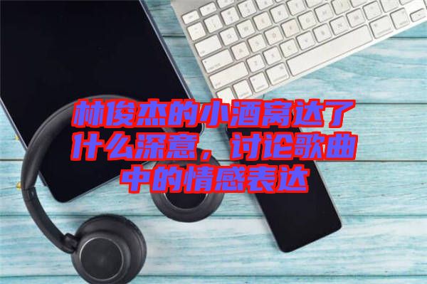 林俊杰的小酒窩達了什么深意，討論歌曲中的情感表達