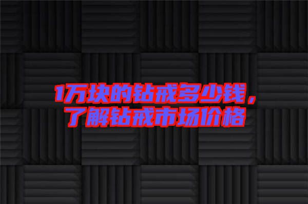 1萬塊的鉆戒多少錢，了解鉆戒市場價格