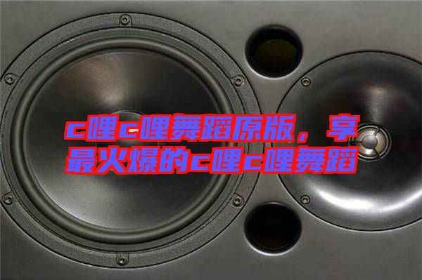 c哩c哩舞蹈原版，享最火爆的c哩c哩舞蹈