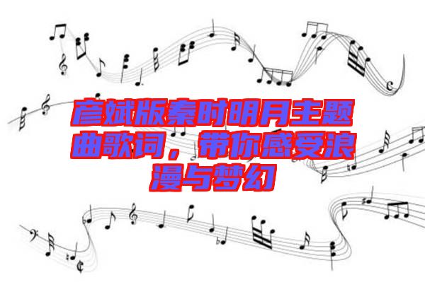 彥斌版秦時(shí)明月主題曲歌詞，帶你感受浪漫與夢幻