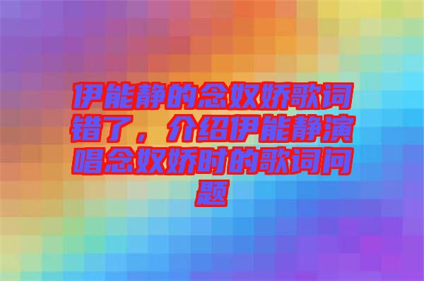 伊能靜的念奴嬌歌詞錯(cuò)了，介紹伊能靜演唱念奴嬌時(shí)的歌詞問題