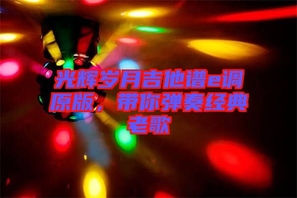 光輝歲月吉他譜e調(diào)原版，帶你彈奏經(jīng)典老歌