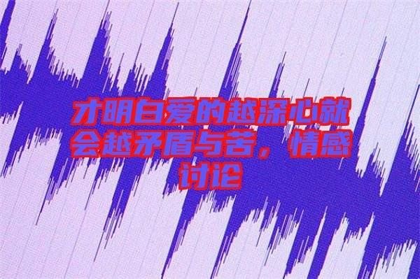 才明白愛的越深心就會(huì)越矛盾與苦，情感討論