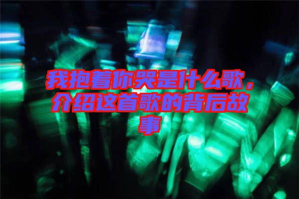 我抱著你哭是什么歌，介紹這首歌的背后故事