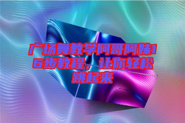 廣場舞教學阿哥阿妹16步教程，讓你輕松跳起來