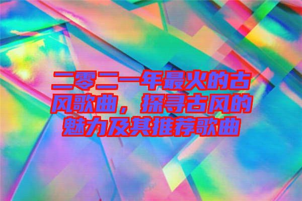 二零二一年最火的古風歌曲，探尋古風的魅力及其推薦歌曲
