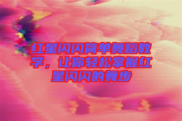 紅星閃閃簡單舞蹈教學(xué)，讓你輕松掌握紅星閃閃的舞步