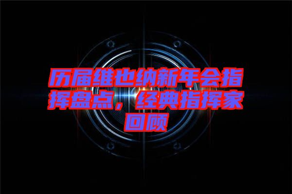 歷屆維也納新年會指揮盤點(diǎn)，經(jīng)典指揮家回顧