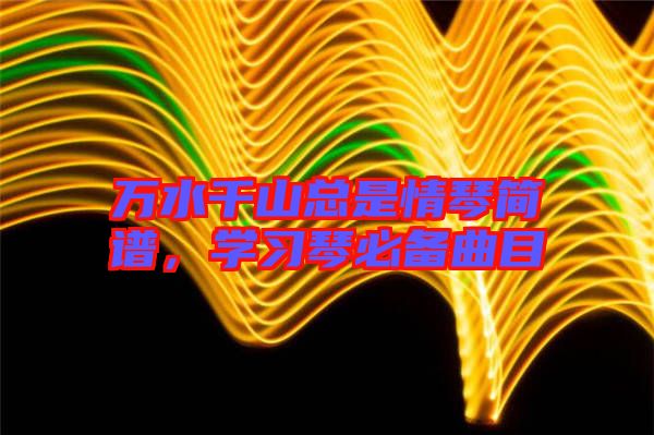 萬(wàn)水千山總是情琴簡(jiǎn)譜，學(xué)習(xí)琴必備曲目