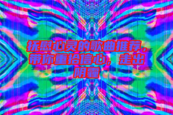 撫慰心靈的歌曲推薦，帶你重拾信心，走出陰霾