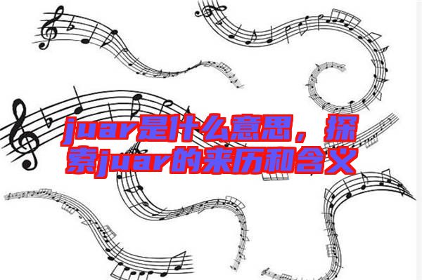 juar是什么意思，探索juar的來歷和含義