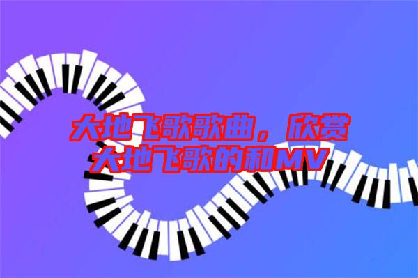 大地飛歌歌曲，欣賞大地飛歌的和MV