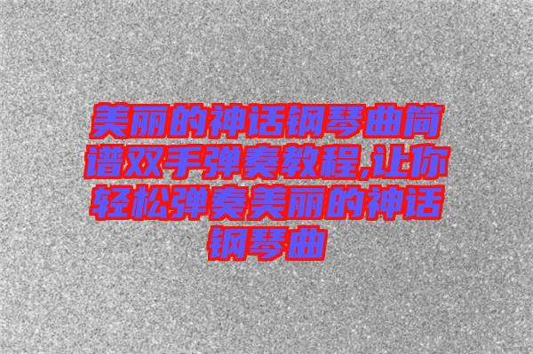 美麗的神話鋼琴曲簡譜雙手彈奏教程,讓你輕松彈奏美麗的神話鋼琴曲