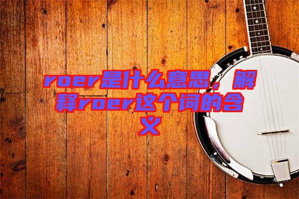 roer是什么意思，解釋roer這個詞的含義