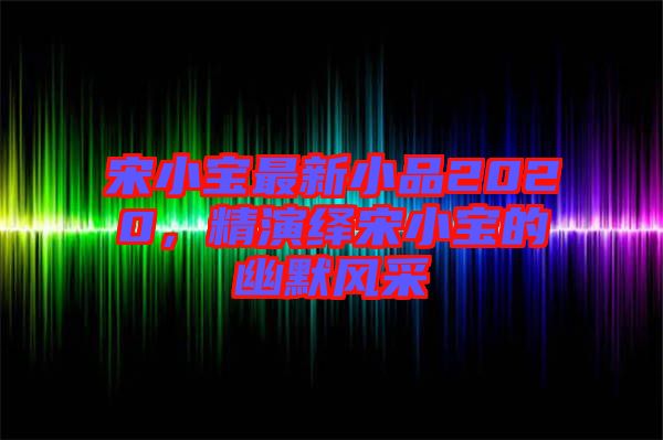 宋小寶最新小品2020，精演繹宋小寶的幽默風(fēng)采