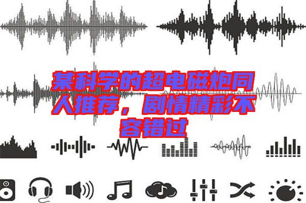 某科學(xué)的超電磁炮同人推薦，劇情精彩不容錯(cuò)過